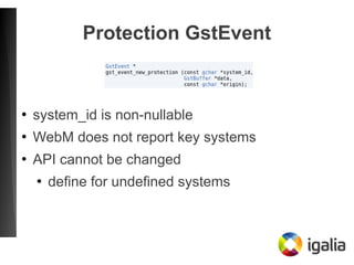 Protection GstEvent
●
system_id is non-nullable
●
WebM does not report key systems
●
API cannot be changed
●
define for un...