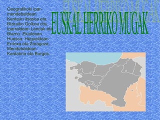 Geografikoki iparmendebaldean
Kantauri itsasoa eta
Bizkaiko Golkoa ditu.
Iparraldean Landak eta
Biarno. Ekialdean
Huesca. Hegoaldean
Errioxa eta Zaragoza.
Mendebaldean
Kantabria eta Burgos.

 