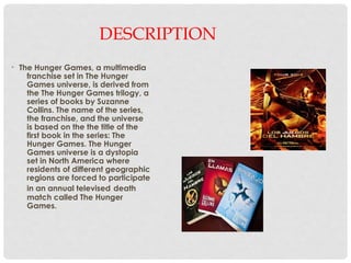 DESCRIPTION
• The Hunger Games, a multimedia
franchise set in The Hunger
Games universe, is derived from
the The Hunger Ga...