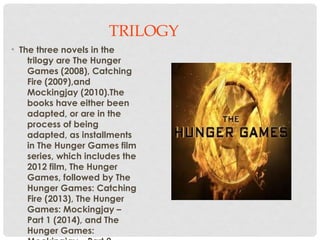 TRILOGY
• The three novels in the
trilogy are The Hunger
Games (2008), Catching
Fire (2009),and
Mockingjay (2010).The
book...