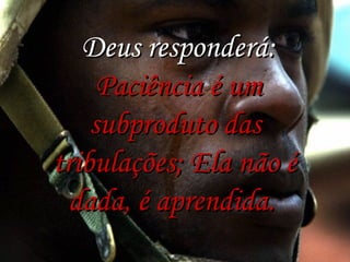  Deus responderá:
Paciência é um
subproduto das
tribulações; Ela não é
dada, é aprendida.

 