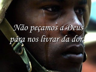 Não peçamos a Deus
para nos livrar da dor.

 