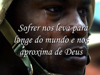   Sofrer nos leva para
longe do mundo e nos
aproxima de Deus

 