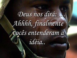     Deus nos dirá: ....
Ahhhh, finalmente
vocês entenderam a
idéia.. 

 