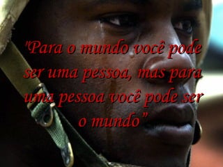 "Para o mundo você pode
ser uma pessoa, mas para
uma pessoa você pode ser
o mundo”

 