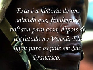 Esta é a história de um
soldado que, finalmente
voltava para casa, depois de
ter lutado no Vietnã. Ele
ligou para os pais em São
Francisco: 

 