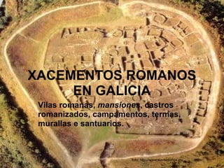 XACEMENTOS ROMANOS
     EN GALICIA
 Vilas romanas, mansiones, castros
 romanizados, campamentos, termas,
 murallas e santuarios.



                       foto: http://www.aaviladonga.es/
 