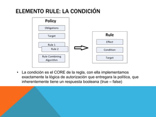 ELEMENTO RULE: LA CONDICIÓN
• La condición es el CORE de la regla, con ella implementamos
exactamente la lógica de autorización que entregara la política, que
inherentemente tiene un respuesta booleana (true – false)
 
