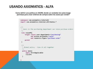 USANDO AXIOMATICS - ALFA
Como definir una política en AXCML donde un vendedor de autos tenga
permisos para crear ordenes de compra sobre los autos que vende?
 