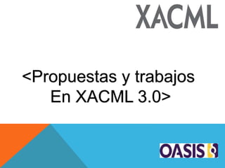 <Propuestas y trabajos
En XACML 3.0>
 