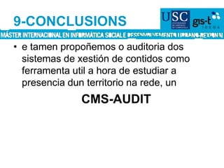 9-CONCLUSIONSe tamen propoñemos o auditoria dos sistemas de xestión de contidos como ferramenta util a hora de estudiar a presencia dun territorio na rede, un CMS-AUDIT