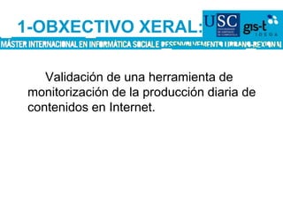 1-OBXECTIVO XERAL:		Validación de una herramienta de monitorización de la producción diaria de contenidos en Internet.