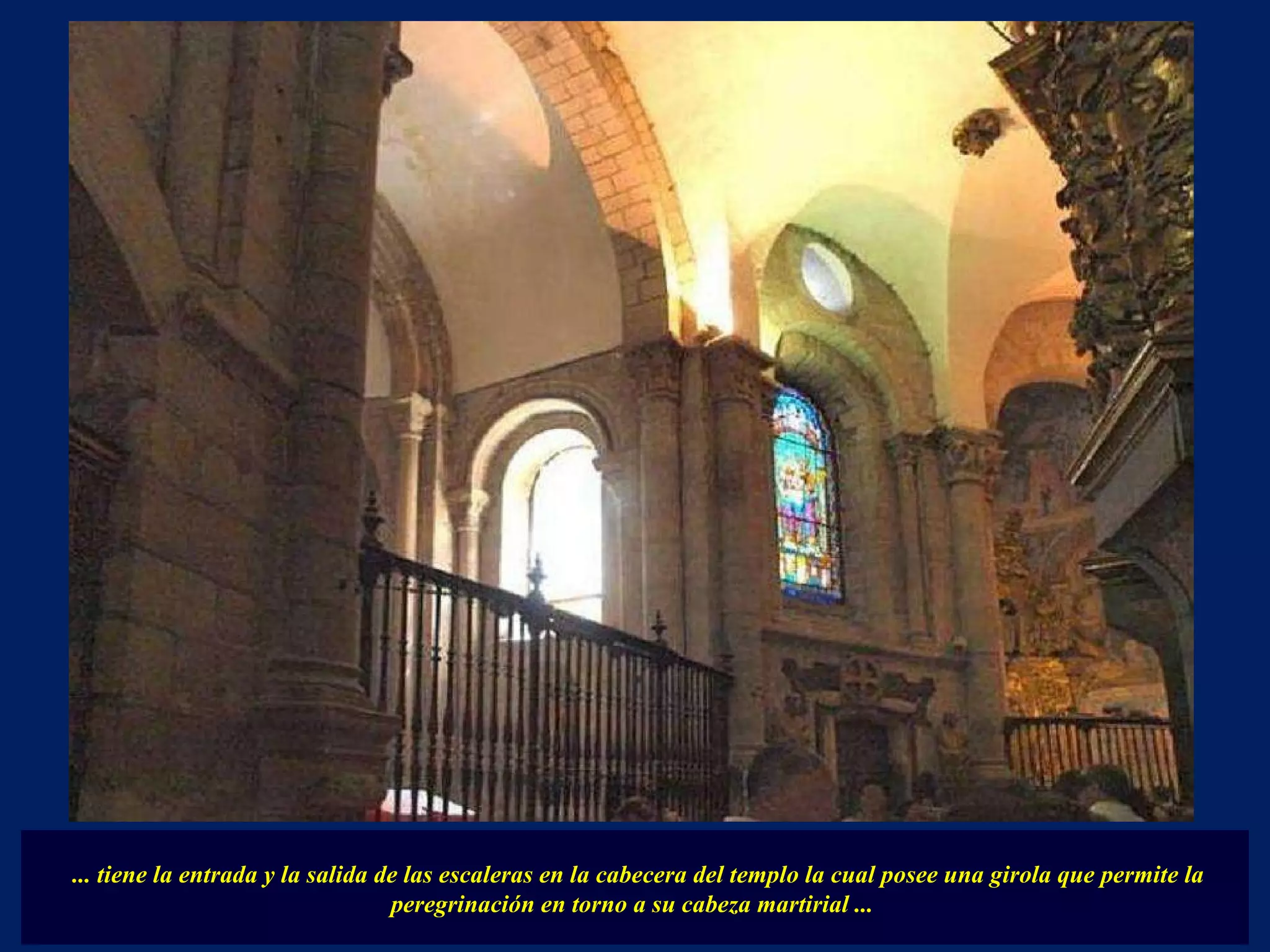 ... tiene la entrada y la salida de las escaleras en la cabecera del templo la cual posee una girola que permite la peregrinación en torno a su cabeza martirial ...  