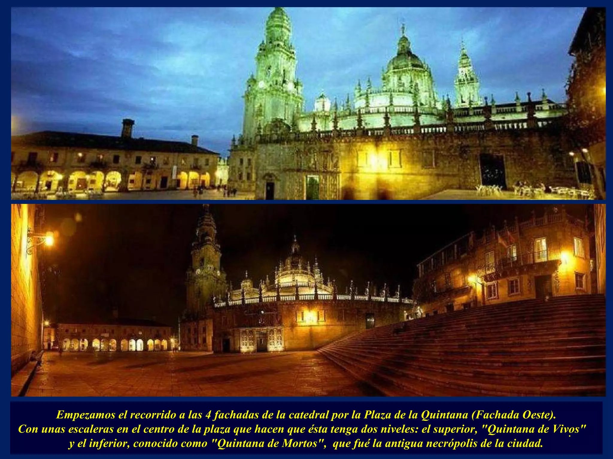 Empezamos el recorrido a las 4 fachadas de la catedral por la Plaza de la Quintana (Fachada Oeste). Con unas escaleras en el centro de la plaza que hacen que ésta tenga dos niveles: el superior, "Quintana de Vivos"  y el inferior, conocido como "Quintana de Mortos",  que fué la antigua necrópolis de la ciudad. . 