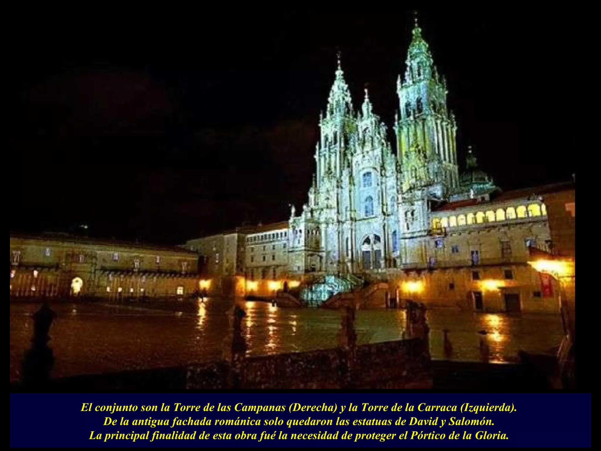 El conjunto son la Torre de las Campanas (Derecha) y la Torre de la Carraca (Izquierda).  De la antigua fachada románica solo quedaron las estatuas de David y Salomón.  La principal finalidad de esta obra fué la necesidad de proteger el Pórtico de la Gloria.  