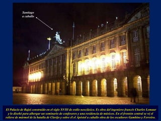 El Palacio de Rajoi construido en el siglo XVIII de estilo neoclásico. Es obra del ingeniero francés Charles Lemaur y lo diseñó para albergar un seminario de confesores y una residencia de músicos. En el frontón central se vé el relieve de mármol de la batalla de Clavijo y sobre él el Apóstol a caballo obra de los escultores Gambino y Ferreiro. . Santiago a caballo 