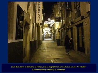 Si en días claros es llamativa la belleza, ésta se magnifica en las noches en las que “el orballo”  (Lluvia menuda y continua) lo acompaña .  