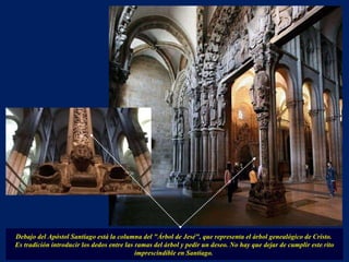 Debajo del Apóstol Santiago está la columna del "Árbol de Jesé", que representa el árbol genealógico de Cristo.  Es tradición introducir los dedos entre las ramas del árbol y pedir un deseo. No hay que dejar de cumplir este rito imprescindible en Santiago.  . 