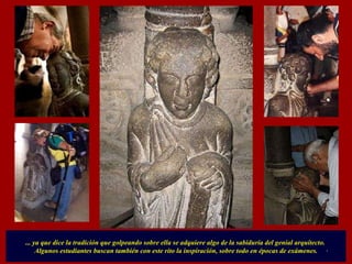 ... ya que dice la tradición que golpeando sobre ella se adquiere algo de la sabiduría del genial arquitecto.  Algunos estudiantes buscan también con este rito la inspiración, sobre todo en épocas de exámenes. . 