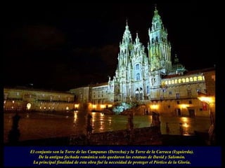El conjunto son la Torre de las Campanas (Derecha) y la Torre de la Carraca (Izquierda).  De la antigua fachada románica solo quedaron las estatuas de David y Salomón.  La principal finalidad de esta obra fué la necesidad de proteger el Pórtico de la Gloria.  