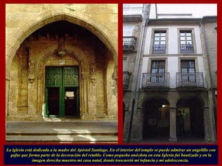 La iglesia está dedicada a la madre del Apóstol Santiago. En el interior del templo se puede admirar un angelillo con gafas que forma parte de la decoración del retablo. Como pequeña anécdota en esta Iglesia fui bautizado y en la imagen derecha muestro mi casa natal, donde trascurrió mi infancia y mi adolescencia.  