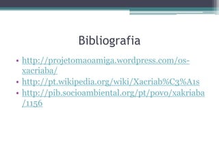 Bibliografiahttp://projetomaoamiga.wordpress.com/os-xacriaba/http://pt.wikipedia.org/wiki/Xacriab%C3%A1shttp://pib.socioambiental.org/pt/povo/xakriaba/1156