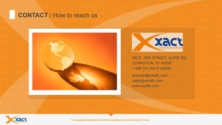 15
CONTACT / How to reach us
+ 888.747.XACT (9228)
sales@xactllc.com
www.xactllc.com
560 E. 3RD STREET, SUITE 202
LEXINGTON, KY 40508
dcooper@xactllc.com
 