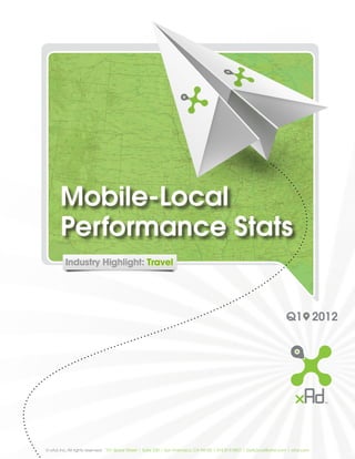 Mobile-Local
       Performance Stats


                                                                                                                       Q1 2012




© xAd, Inc. All rights reserved. 101 Spear Street | Suite 230 | San Francisco, CA 94105 | 415.814.9837 | GetLocal@xAd.com | xAd.com
 