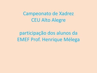 Campeonato de Xadrez
     CEU Alto Alegre

 participação dos alunos da
EMEF Prof. Henrique Mélega
 