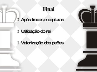 Final Após trocas e capturas Utilização do rei Valorização dos peões 