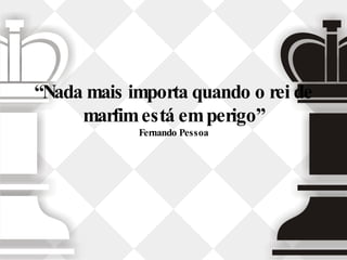 “ Nada mais importa quando o rei de marfim está em perigo” Fernando Pessoa 