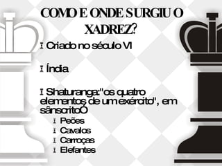 COMO E ONDE SURGIU O XADREZ? Criado no século VI Índia Shaturanga:"os quatro elementos de um exército", em sânscrito” Peões  Cavalos Carroças Elefantes 