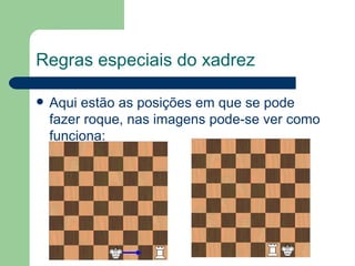 Regras especiais do xadrez Aqui estão as posições em que se pode fazer roque, nas imagens pode-se ver como funciona: 