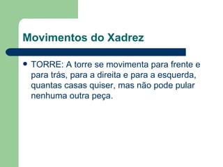 Movimentos do Xadrez TORRE: A torre se movimenta para frente e para trás, para a direita e para a esquerda, quantas casas quiser, mas não pode pular nenhuma outra peça.  