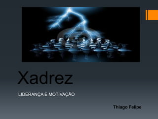 Xadrez
LIDERANÇA E MOTIVAÇÃO

                        Thiago Felipe
 