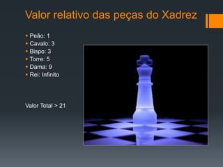 Valor relativo das peças do Xadrez
   Peão: 1
   Cavalo: 3
   Bispo: 3
   Torre: 5
   Dama: 9
   Rei: Infinito




Valor Total > 21
 