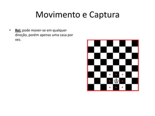 Movimento e Captura
•   Rei: pode mover-se em qualquer
    direção, porém apenas uma casa por
    vez.
 