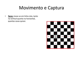 Movimento e Captura
•   Torre: move-se em linha reta, tanto
    na vertical quanto na horizontal,
    quantas casas quiser.
 
