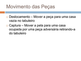 Movimento das Peças




Deslocamento – Mover a peça para uma casa
vazia no tabuleiro
Captura – Mover a pela para uma casa
ocupada por uma peça adversária retirando-a
do tabuleiro

 