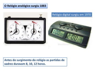 O Relógio analógico surgiu 1883
Relógio digital surgiu em 1970
Antes do surgimento do relógio as partidas de
xadrez duravam 8, 10, 12 horas.
 