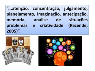 “...atenção, concentração, julgamento,
planejamento, imaginação, antecipação,
memória, análise de situações
problemas e criatividade (Rezende,
2005)”.
 