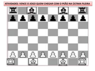 ATIVIDADES: VENCE O JOGO QUEM CHEGAR COM O PEÃO NA ÚLTIMA FILEIRA
 