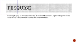 Como cada peça se move no tabuleiro de xadrez? Descreva e represente por meio de
ilustrações. Fotografe suas ilustrações para nos enviar.
 