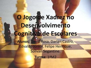 O Jogo de Xadrez no
Desenvolvimento
Cognitivo de Escolares
Alunos: David Rosa, Darlan Castro,
Edvaldo Júnior, Felipe Henrique,
Solivan Segantine.
Turma: 1ªM2
 