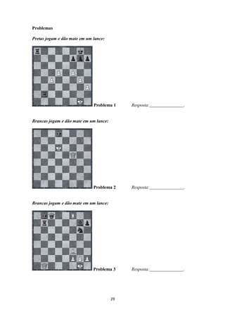 29
Problemas
Pretas jogam e dão mate em um lance:
Problema 1 Resposta: .
Brancas jogam e dão mate em um lance:
Problema 2 Resposta: .
Brancas jogam e dão mate em um lance:
Problema 3 Resposta: .
 