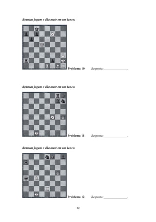 32
Brancas jogam e dão mate em um lance:
Problema 10 Resposta: .
Brancas jogam e dão mate em um lance:
Problema 11 Resposta: .
Brancas jogam e dão mate em um lance:
Problema 12 Resposta: .
 