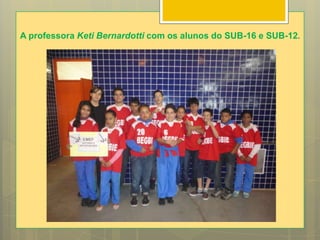 A professora Keti Bernardotti com os alunos do SUB-16 e SUB-12.
 
