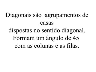 Diagonais são agrupamentos de
             casas
 dispostas no sentido diagonal.
   Formam um ângulo de 45
   com as colunas e as filas.
 