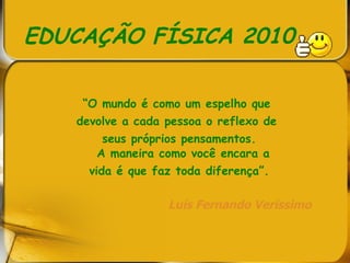 EDUCAÇÃO FÍSICA 2010 “ O mundo é como um espelho que  devolve a cada pessoa o reflexo de  seus próprios pensamentos. A maneira como você encara a  vida é que faz toda diferença”. Luís Fernando Veríssimo   