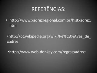 REFERÊNCIAS:
• http://www.xadrezregional.com.br/histxadrez.
  html

•http://pt.wikipedia.org/wiki/Pe%C3%A7as_de_
xadrez

 •http://www.web-donkey.com/regrasxadrez/
 
